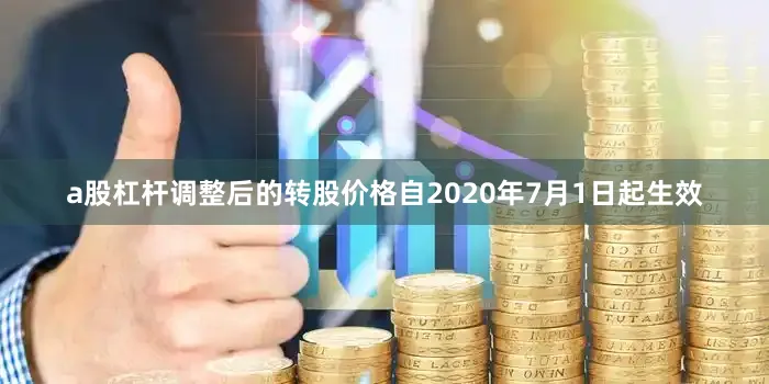 a股杠杆调整后的转股价格自2020年7月1日起生效