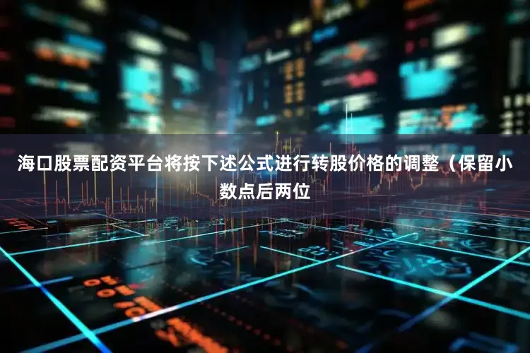 海口股票配资平台将按下述公式进行转股价格的调整（保留小数点后两位