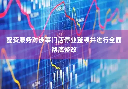 配资服务对涉事门店停业整顿并进行全面彻底整改