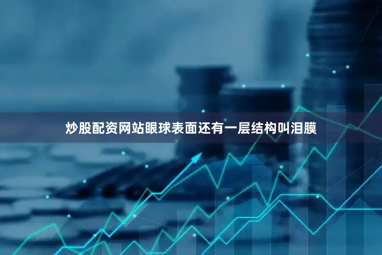 炒股配资网站眼球表面还有一层结构叫泪膜