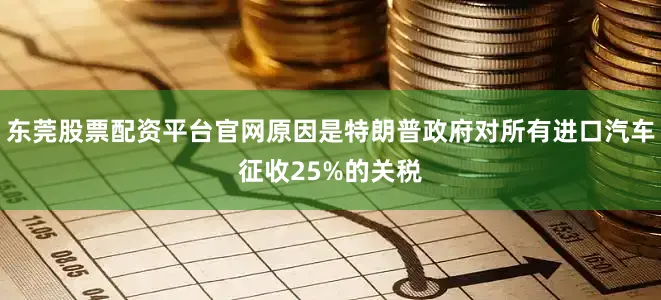 东莞股票配资平台官网原因是特朗普政府对所有进口汽车征收25%的关税