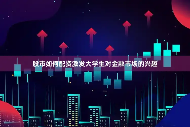 股市如何配资激发大学生对金融市场的兴趣