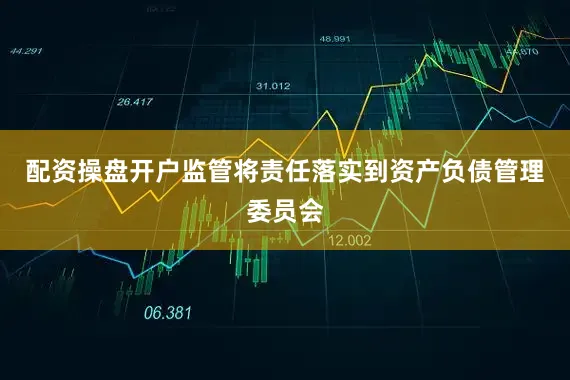 配资操盘开户监管将责任落实到资产负债管理委员会
