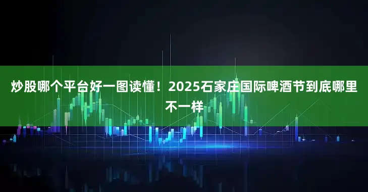 炒股哪个平台好一图读懂！2025石家庄国际啤酒节到底哪里不一样