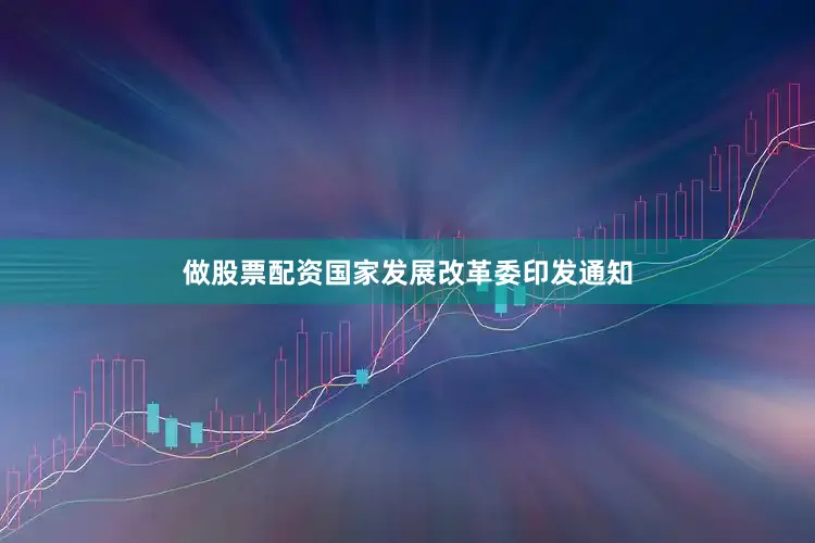 做股票配资国家发展改革委印发通知