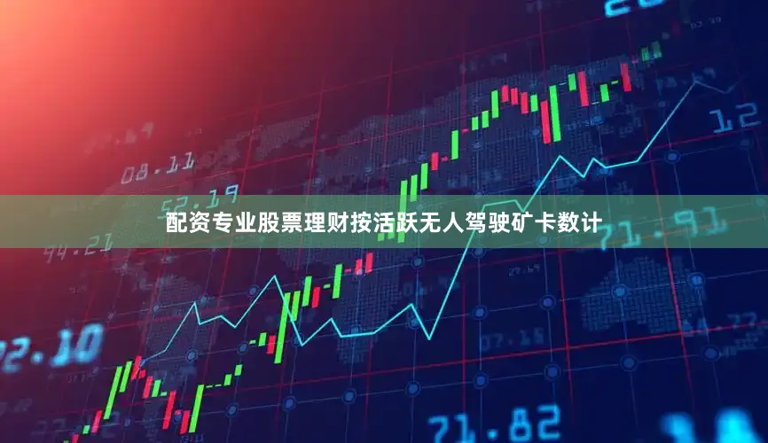 配资专业股票理财按活跃无人驾驶矿卡数计