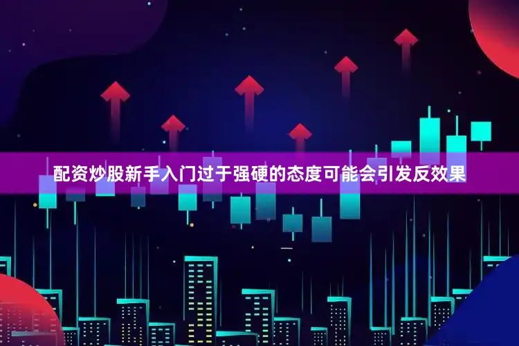 配资炒股新手入门过于强硬的态度可能会引发反效果