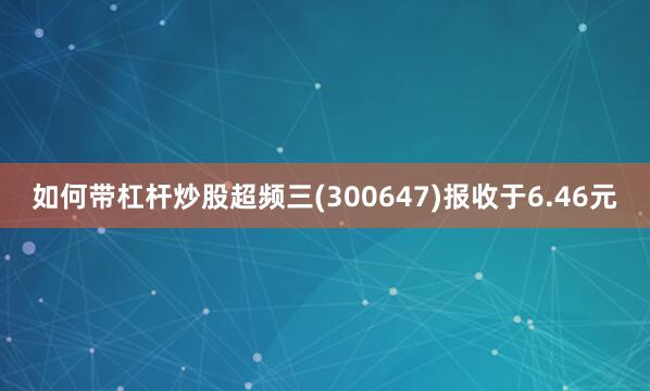 如何带杠杆炒股超频三(300647)报收于6.46元