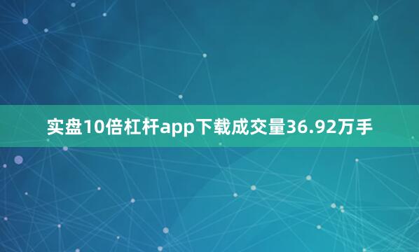实盘10倍杠杆app下载成交量36.92万手