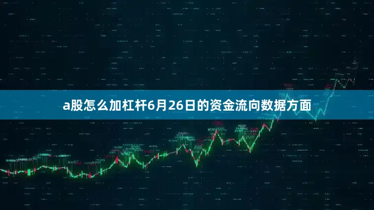 a股怎么加杠杆6月26日的资金流向数据方面