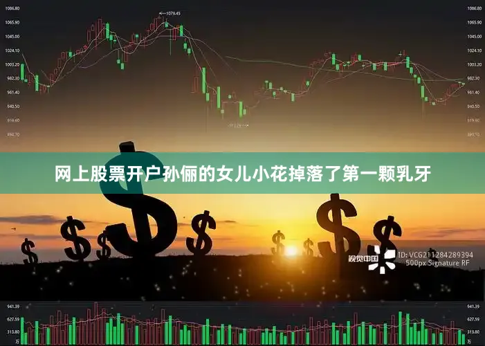 网上股票开户孙俪的女儿小花掉落了第一颗乳牙
