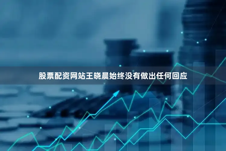 股票配资网站王晓晨始终没有做出任何回应