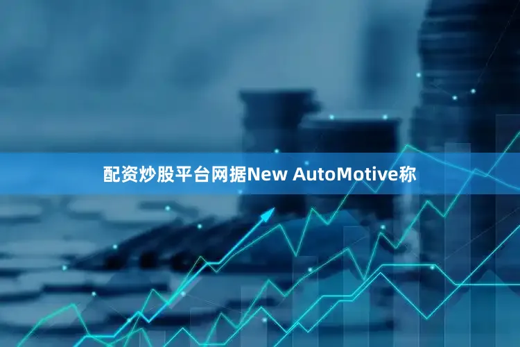配资炒股平台网据New AutoMotive称
