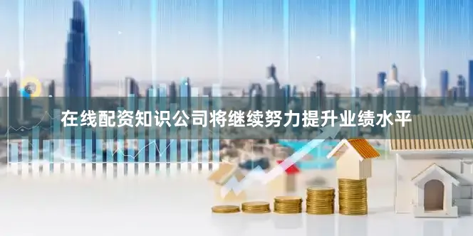 在线配资知识公司将继续努力提升业绩水平