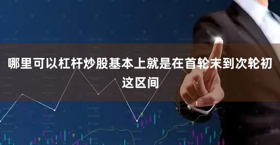 哪里可以杠杆炒股基本上就是在首轮末到次轮初这区间