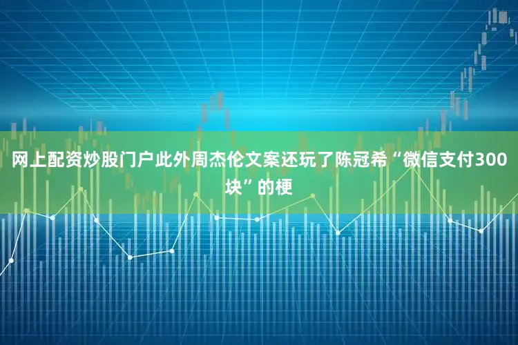 网上配资炒股门户此外周杰伦文案还玩了陈冠希“微信支付300块”的梗