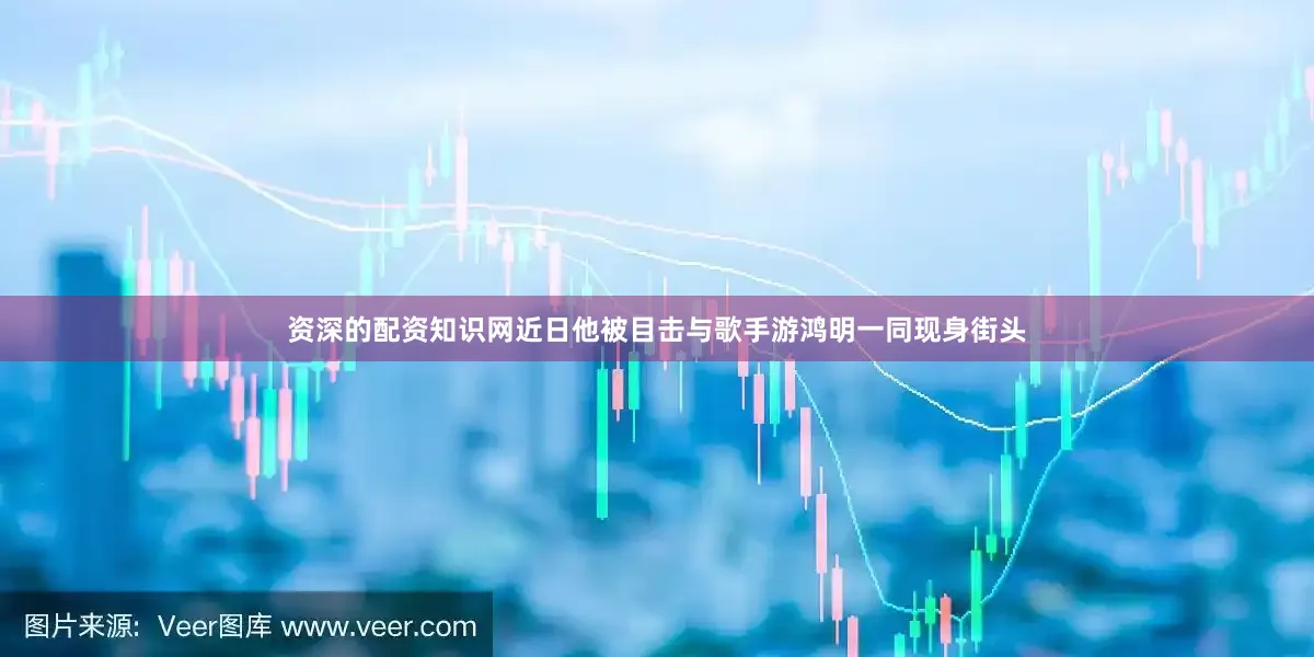 资深的配资知识网近日他被目击与歌手游鸿明一同现身街头