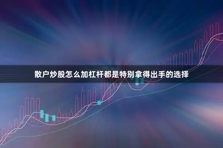 散户炒股怎么加杠杆都是特别拿得出手的选择