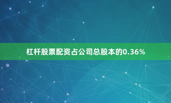 杠杆股票配资占公司总股本的0.36%