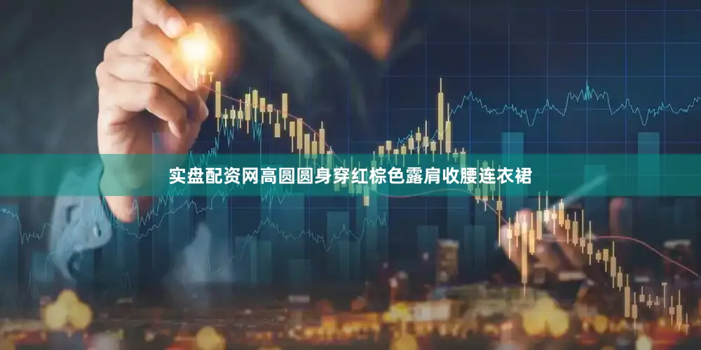 实盘配资网高圆圆身穿红棕色露肩收腰连衣裙
