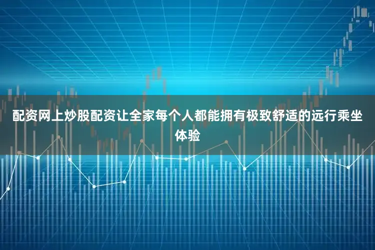 配资网上炒股配资让全家每个人都能拥有极致舒适的远行乘坐体验