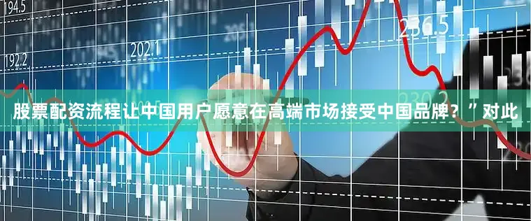 股票配资流程让中国用户愿意在高端市场接受中国品牌？”　　对此