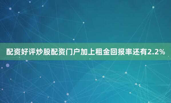 配资好评炒股配资门户加上租金回报率还有2.2%