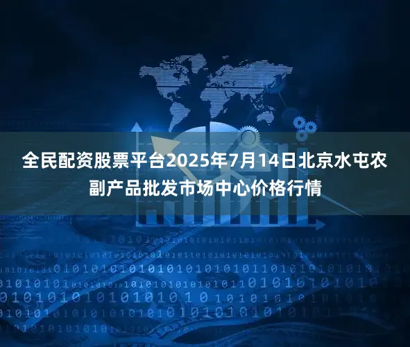 全民配资股票平台2025年7月14日北京水屯农副产品批发市场中心价格行情