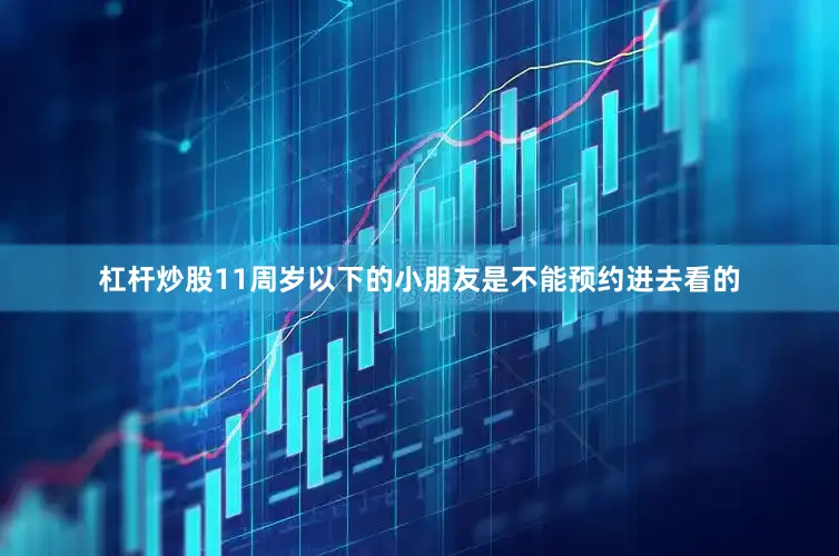 杠杆炒股11周岁以下的小朋友是不能预约进去看的