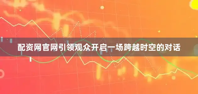 配资网官网引领观众开启一场跨越时空的对话