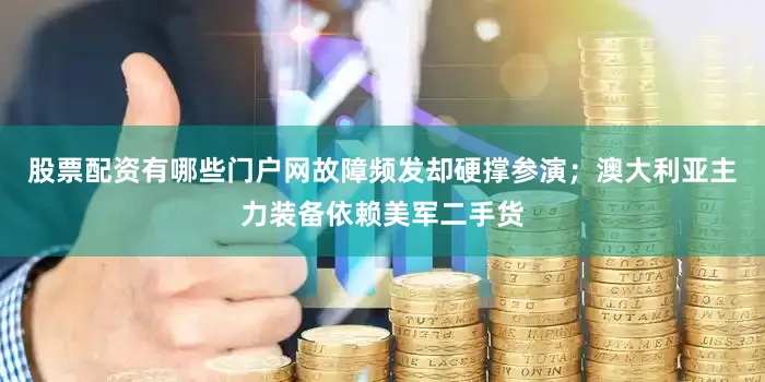股票配资有哪些门户网故障频发却硬撑参演；澳大利亚主力装备依赖美军二手货