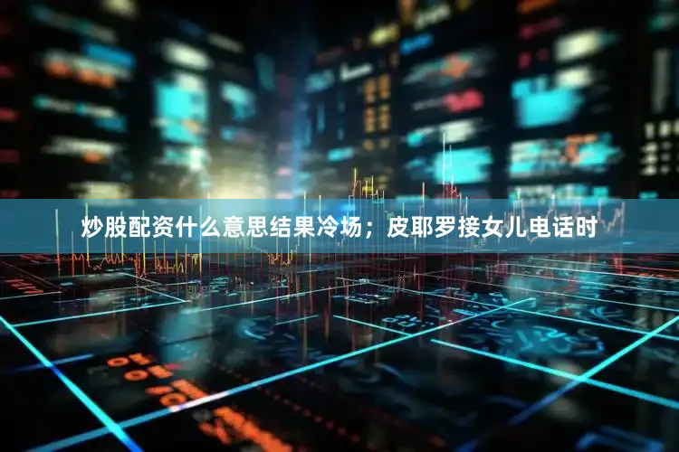 炒股配资什么意思结果冷场；皮耶罗接女儿电话时