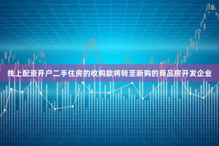 线上配资开户二手住房的收购款将转至新购的商品房开发企业