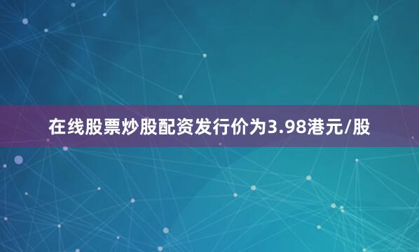 在线股票炒股配资发行价为3.98港元/股