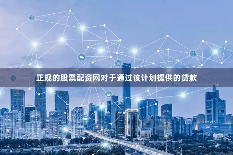 正规的股票配资网对于通过该计划提供的贷款