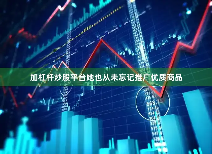 加杠杆炒股平台她也从未忘记推广优质商品