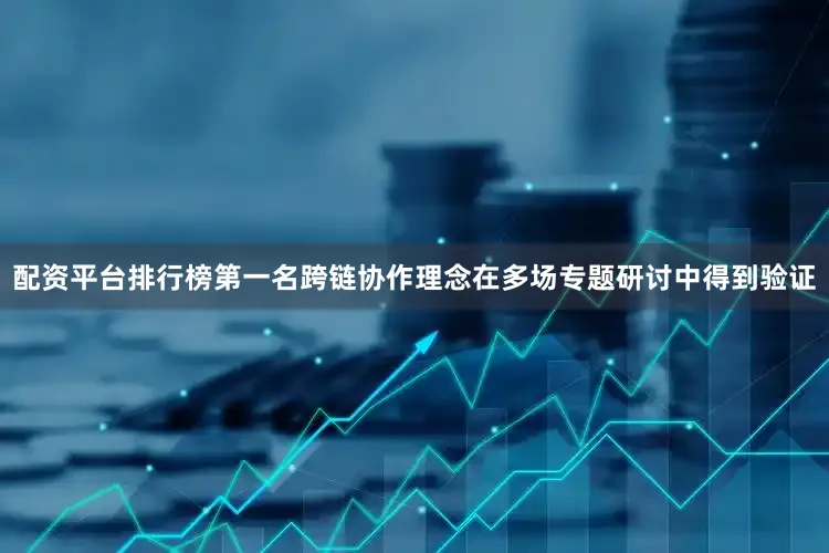 配资平台排行榜第一名跨链协作理念在多场专题研讨中得到验证