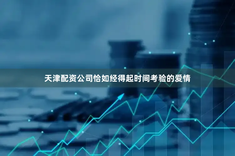 天津配资公司恰如经得起时间考验的爱情