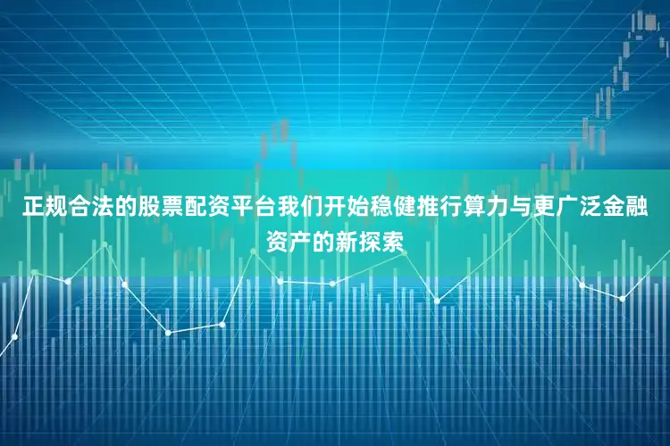正规合法的股票配资平台我们开始稳健推行算力与更广泛金融资产的新探索