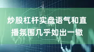 炒股杠杆实盘语气和直播氛围几乎如出一辙