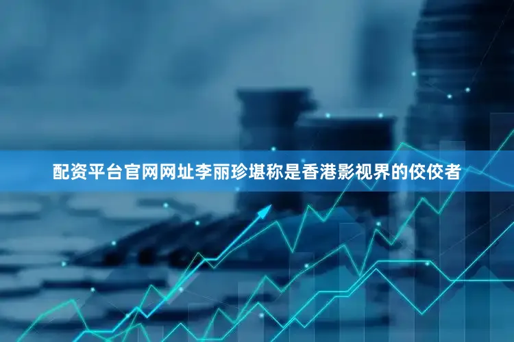 配资平台官网网址李丽珍堪称是香港影视界的佼佼者