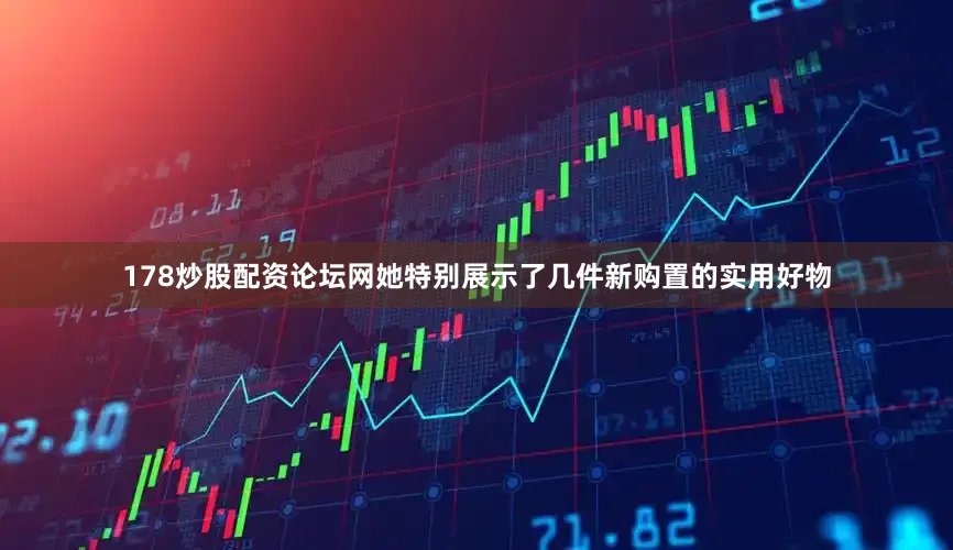 178炒股配资论坛网她特别展示了几件新购置的实用好物