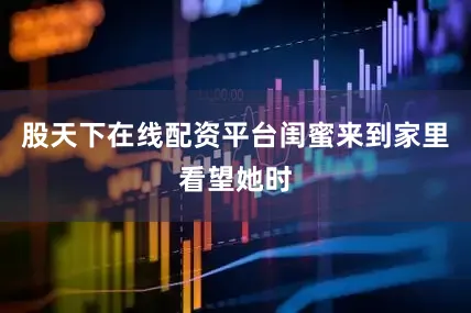 股天下在线配资平台闺蜜来到家里看望她时