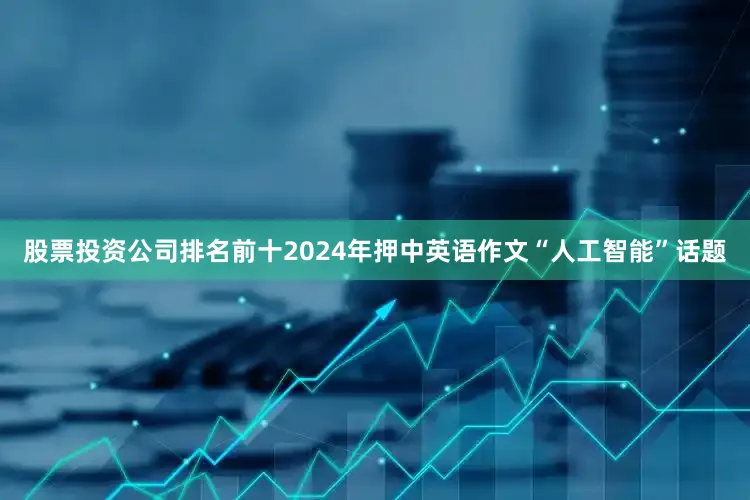 股票投资公司排名前十2024年押中英语作文“人工智能”话题
