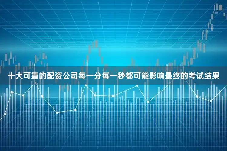 十大可靠的配资公司每一分每一秒都可能影响最终的考试结果