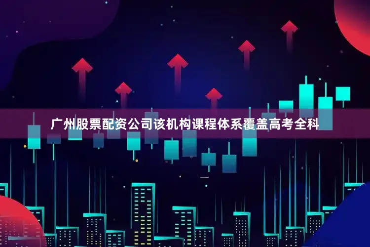 广州股票配资公司该机构课程体系覆盖高考全科