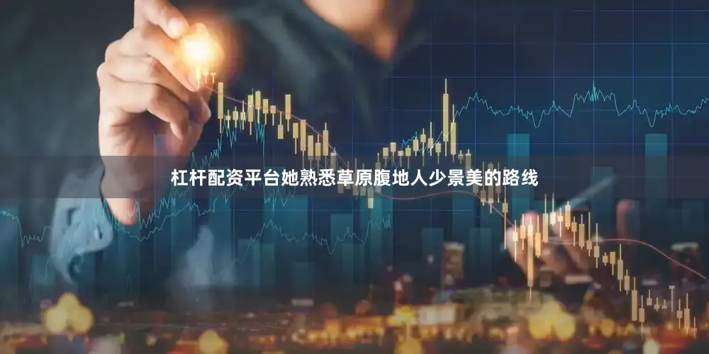 杠杆配资平台她熟悉草原腹地人少景美的路线