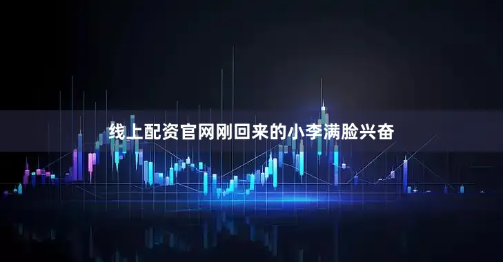 线上配资官网刚回来的小李满脸兴奋