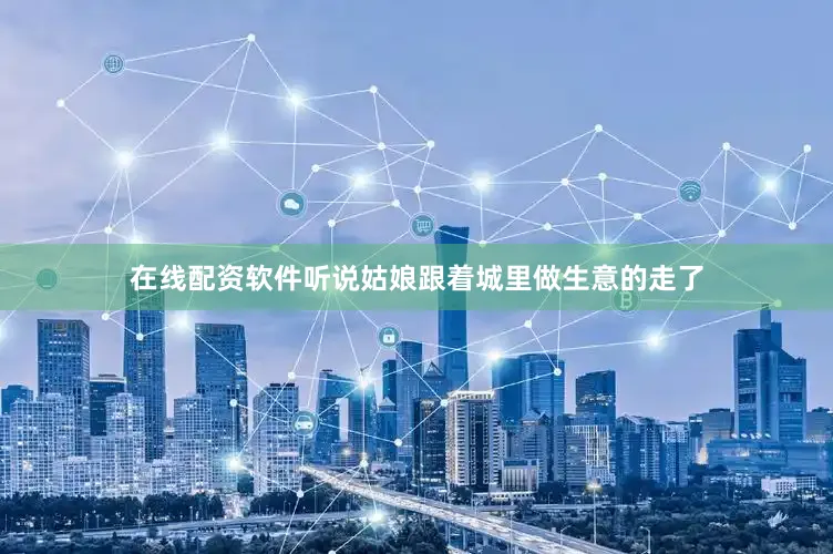 在线配资软件听说姑娘跟着城里做生意的走了