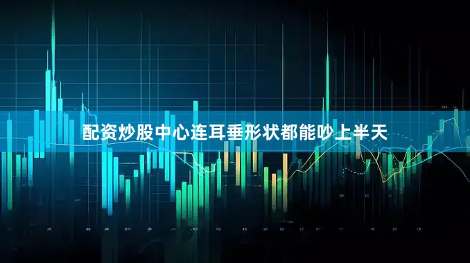 配资炒股中心连耳垂形状都能吵上半天